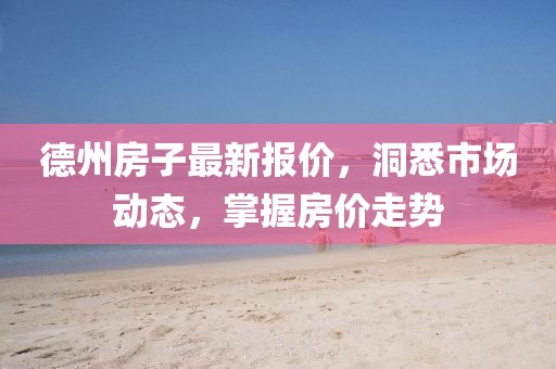 德州房子最新报价，洞悉市场动态，掌握房价走势