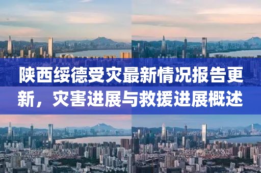 陕西绥德受灾最新情况报告更新，灾害进展与救援进展概述