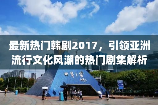 最新热门韩剧2017，引领亚洲流行文化风潮的热门剧集解析