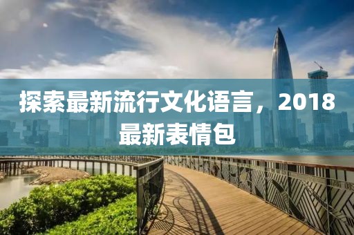 探索最新流行文化语言，2018最新表情包
