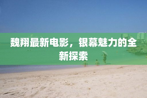 魏翔最新电影，银幕魅力的全新探索