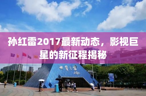 孙红雷2017最新动态，影视巨星的新征程揭秘