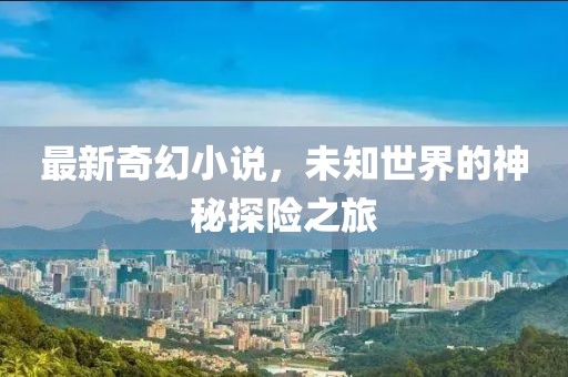 最新奇幻小说，未知世界的神秘探险之旅