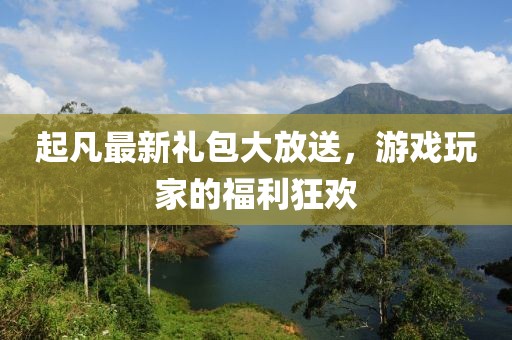 起凡最新礼包大放送，游戏玩家的福利狂欢