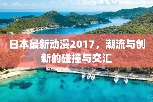 日本最新动漫2017，潮流与创新的碰撞与交汇