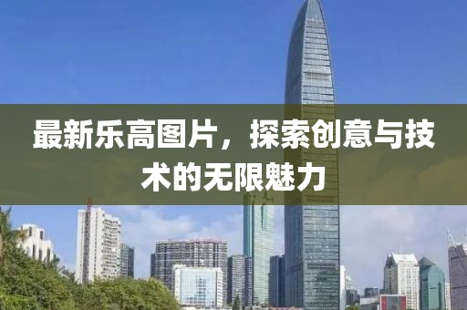 最新乐高图片，探索创意与技术的无限魅力
