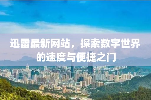 迅雷最新网站，探索数字世界的速度与便捷之门
