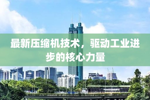 最新压缩机技术，驱动工业进步的核心力量