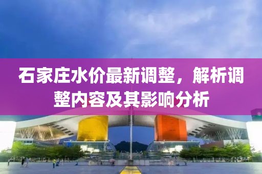 石家庄水价最新调整，解析调整内容及其影响分析