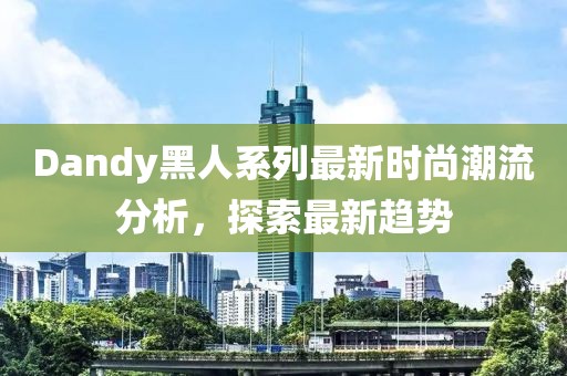 Dandy黑人系列最新时尚潮流分析，探索最新趋势
