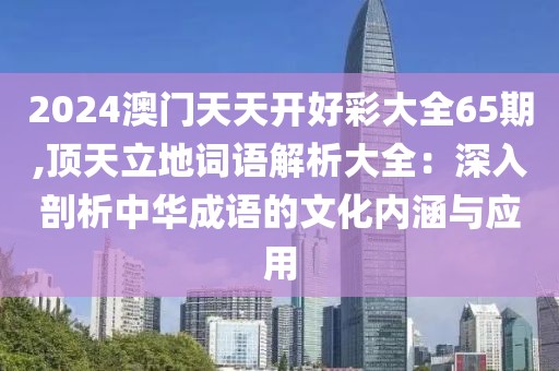 2024澳门天天开好彩大全65期,顶天立地词语解析大全：深入剖析中华成语的文化内涵与应用
