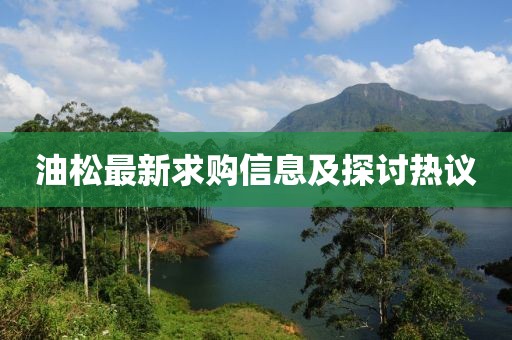 油松最新求购信息及探讨热议