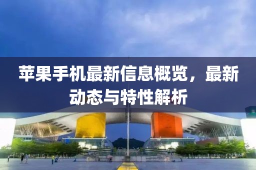 苹果手机最新信息概览，最新动态与特性解析