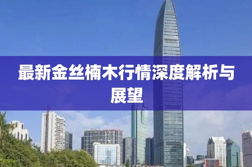 最新金丝楠木行情深度解析与展望