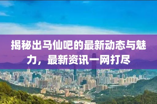 揭秘出马仙吧的最新动态与魅力，最新资讯一网打尽