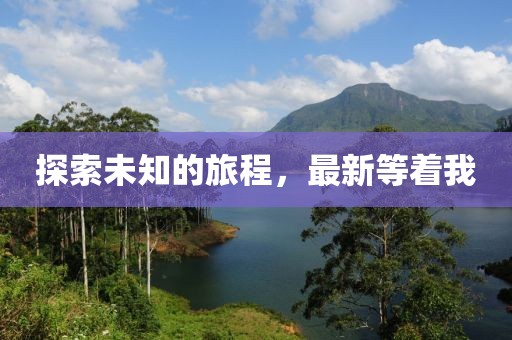 探索未知的旅程，最新等着我