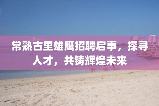常熟古里雄鹰招聘启事，探寻人才，共铸辉煌未来