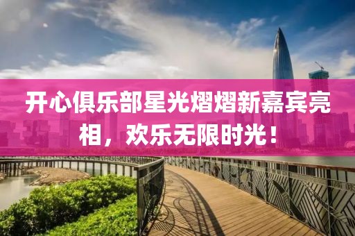 开心俱乐部星光熠熠新嘉宾亮相，欢乐无限时光！