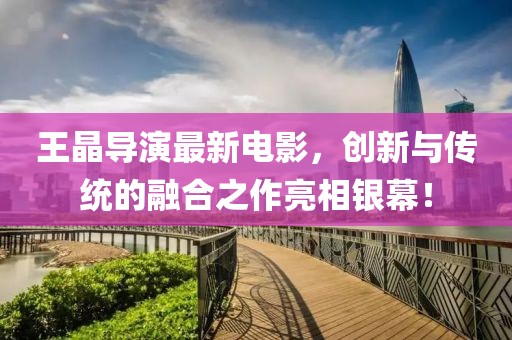 王晶导演最新电影，创新与传统的融合之作亮相银幕！