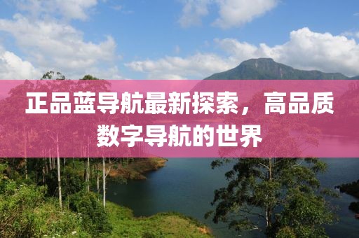 正品蓝导航最新探索，高品质数字导航的世界