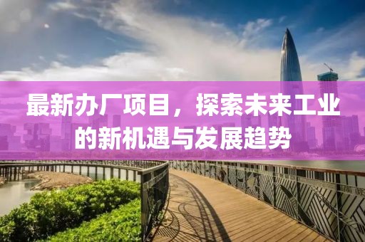 最新办厂项目，探索未来工业的新机遇与发展趋势
