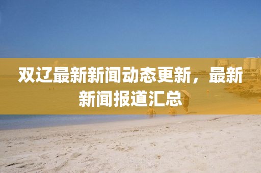 双辽最新新闻动态更新，最新新闻报道汇总