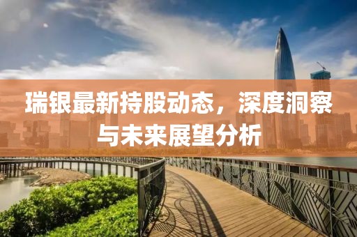 瑞银最新持股动态，深度洞察与未来展望分析