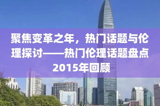 聚焦变革之年，热门话题与伦理探讨——热门伦理话题盘点 2015年回顾