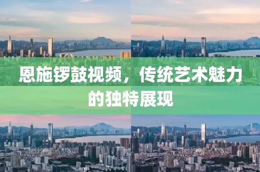 恩施锣鼓视频，传统艺术魅力的独特展现