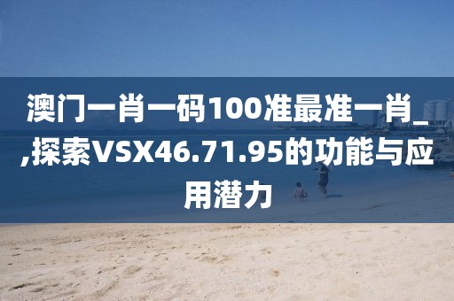 澳门一肖一码100准最准一肖_,探索VSX46.71.95的功能与应用潜力