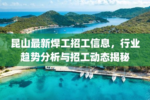 昆山最新焊工招工信息，行业趋势分析与招工动态揭秘