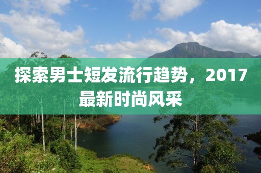 探索男士短发流行趋势，2017最新时尚风采