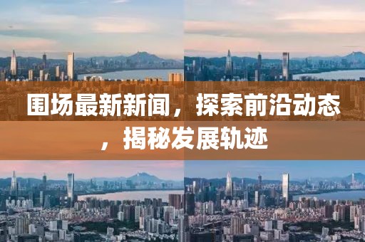 围场最新新闻，探索前沿动态，揭秘发展轨迹