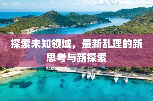 探索未知领域，最新乱理的新思考与新探索