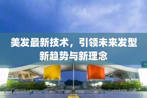 美发最新技术，引领未来发型新趋势与新理念
