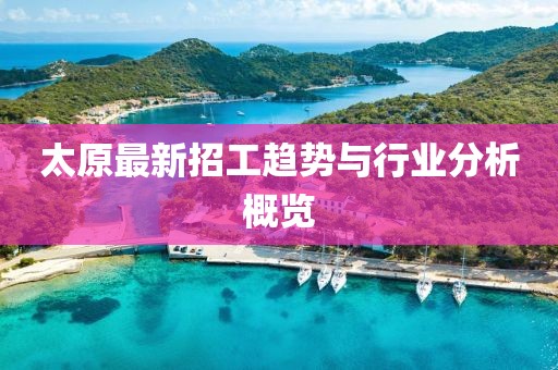 太原最新招工趋势与行业分析概览