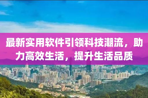 最新实用软件引领科技潮流，助力高效生活，提升生活品质