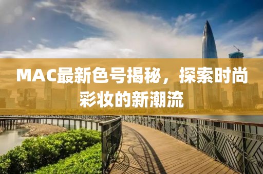 MAC最新色号揭秘，探索时尚彩妆的新潮流