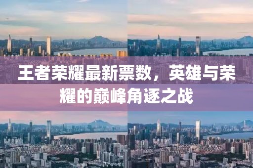 王者荣耀最新票数，英雄与荣耀的巅峰角逐之战