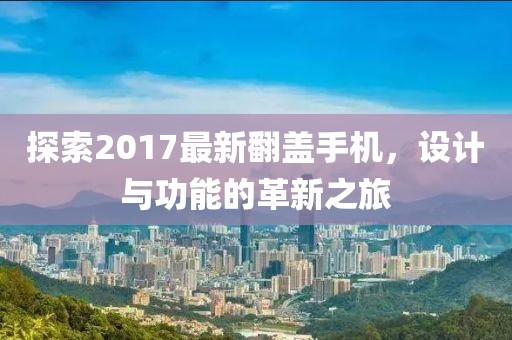 探索2017最新翻盖手机，设计与功能的革新之旅