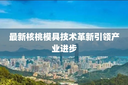最新核桃模具技术革新引领产业进步