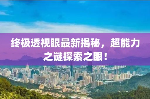 终极透视眼最新揭秘，超能力之谜探索之眼！