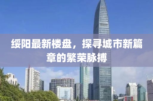 绥阳最新楼盘，探寻城市新篇章的繁荣脉搏