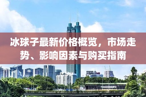 冰球子最新价格概览，市场走势、影响因素与购买指南