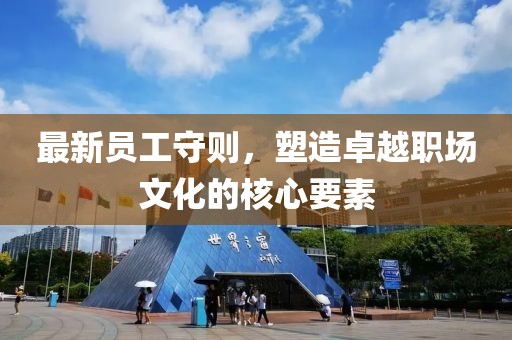最新员工守则，塑造卓越职场文化的核心要素