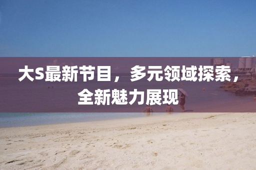 大S最新节目，多元领域探索，全新魅力展现