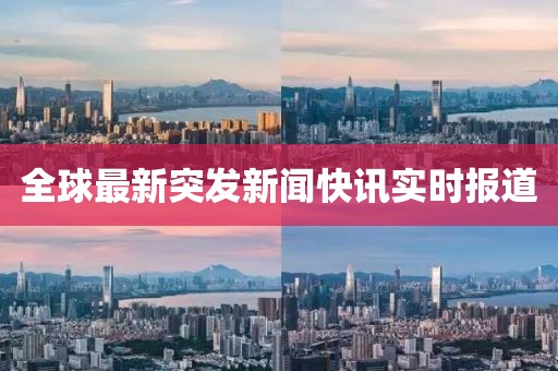 全球最新突发新闻快讯实时报道