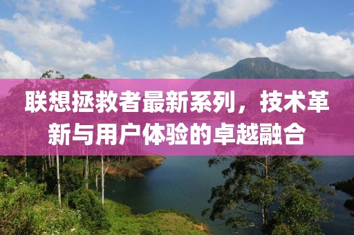 联想拯救者最新系列，技术革新与用户体验的卓越融合