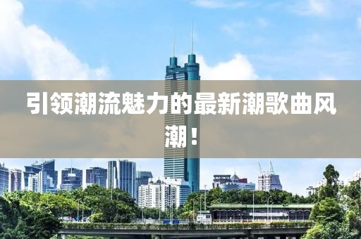 引领潮流魅力的最新潮歌曲风潮！