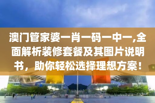 澳门管家婆一肖一码一中一,全面解析装修套餐及其图片说明书，助你轻松选择理想方案！